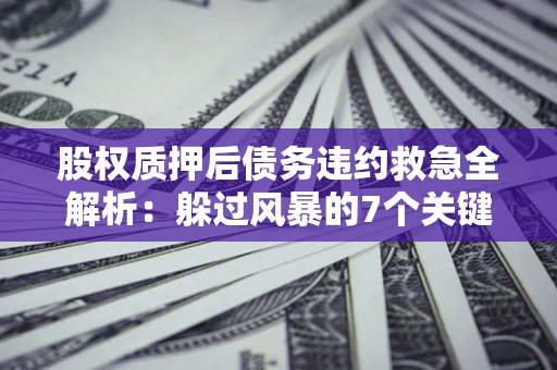 济南股权质押后债务违约救急全解析：躲过风暴的7个关键步骤